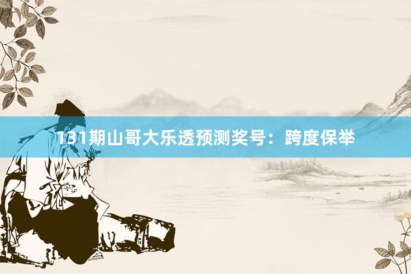 131期山哥大乐透预测奖号：跨度保举
